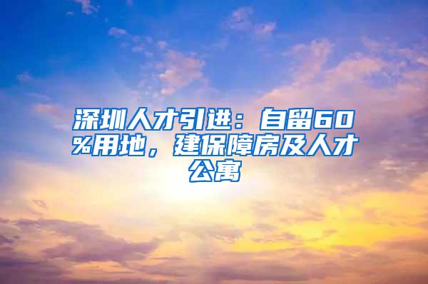 深圳人才引进：自留60%用地，建保障房及人才公寓