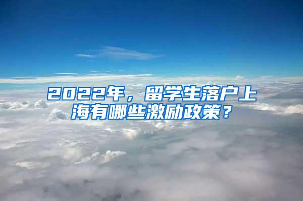 2022年，留学生落户上海有哪些激励政策？