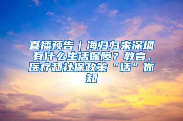 直播预告｜海归归来深圳有什么生活保障？教育、医疗和社保政策“话”你知