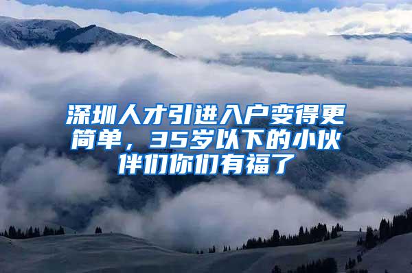 深圳人才引进入户变得更简单，35岁以下的小伙伴们你们有福了