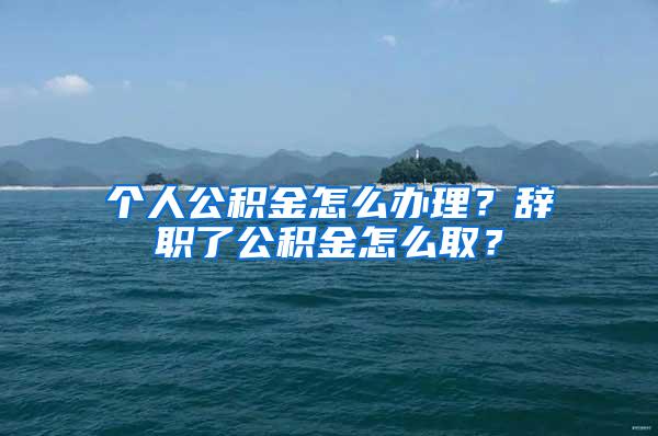 个人公积金怎么办理？辞职了公积金怎么取？