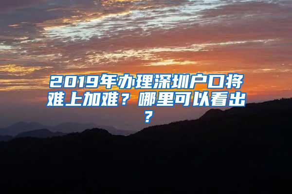 2019年办理深圳户口将难上加难？哪里可以看出？