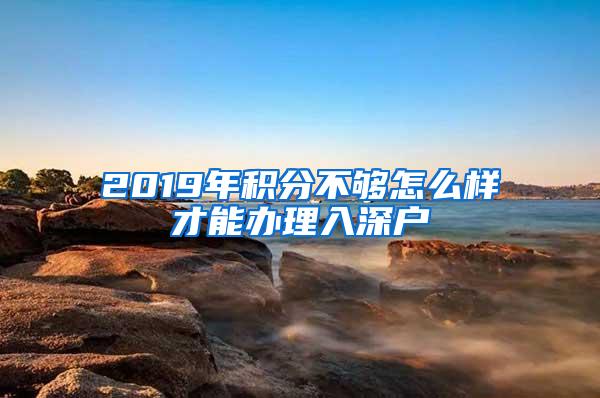 2019年积分不够怎么样才能办理入深户