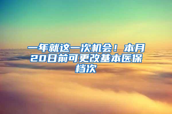 一年就这一次机会！本月20日前可更改基本医保档次