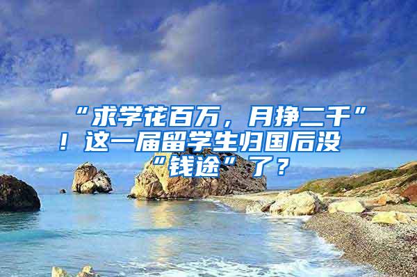 “求学花百万，月挣二千”！这一届留学生归国后没“钱途”了？