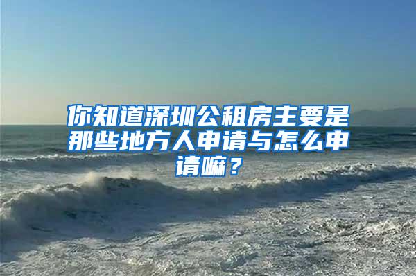 你知道深圳公租房主要是那些地方人申请与怎么申请嘛？