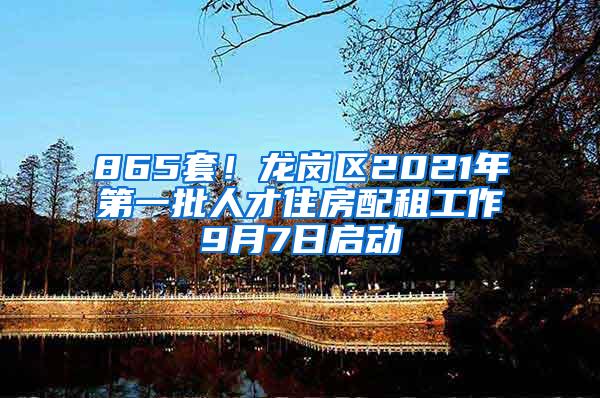 865套！龙岗区2021年第一批人才住房配租工作9月7日启动