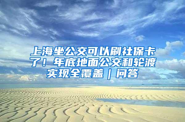 上海坐公交可以刷社保卡了！年底地面公交和轮渡实现全覆盖｜问答