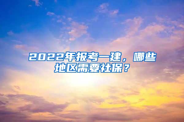 2022年报考一建，哪些地区需要社保？