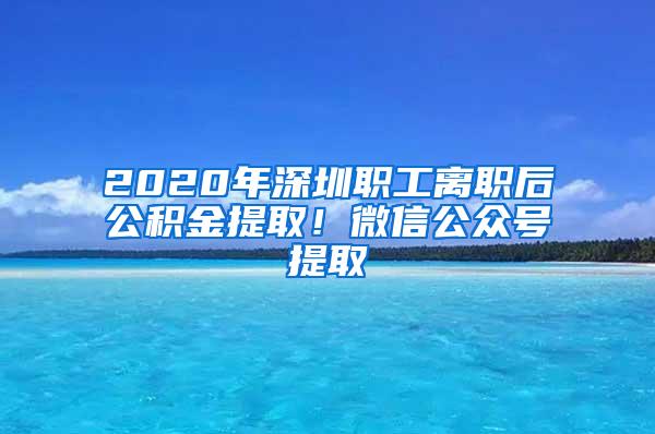 2020年深圳职工离职后公积金提取！微信公众号提取