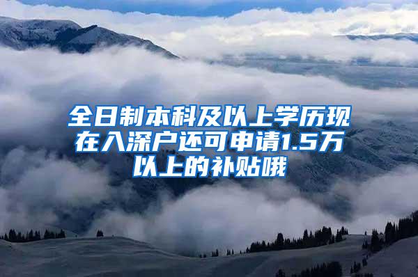 全日制本科及以上学历现在入深户还可申请1.5万以上的补贴哦