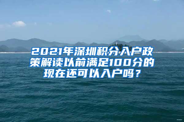 2021年深圳积分入户政策解读以前满足100分的现在还可以入户吗？