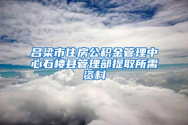 吕梁市住房公积金管理中心石楼县管理部提取所需资料