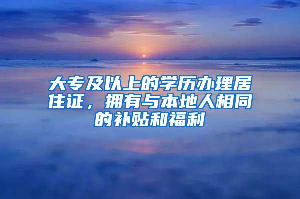 大专及以上的学历办理居住证，拥有与本地人相同的补贴和福利