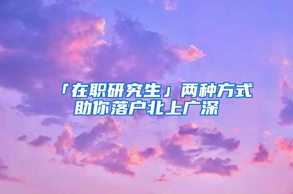 「在职研究生」两种方式助你落户北上广深