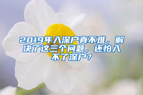 2019年入深户真不难，解决了这三个问题，还怕入不了深户？