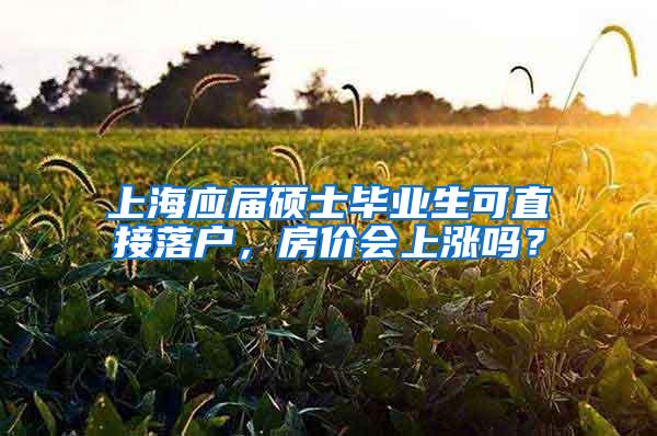 上海应届硕士毕业生可直接落户，房价会上涨吗？