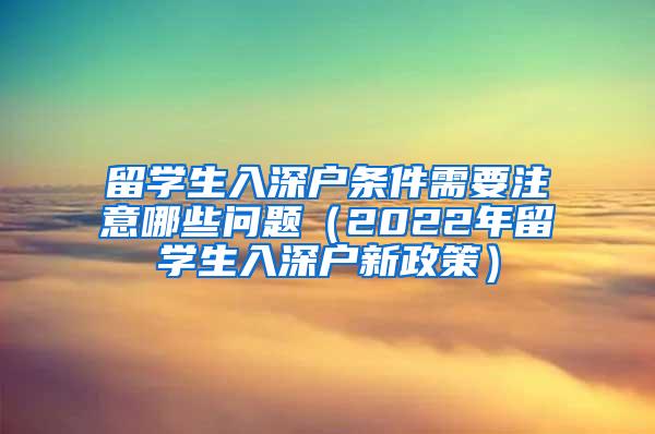 留学生入深户条件需要注意哪些问题（2022年留学生入深户新政策）