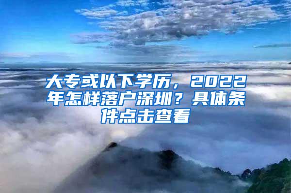 大专或以下学历，2022年怎样落户深圳？具体条件点击查看