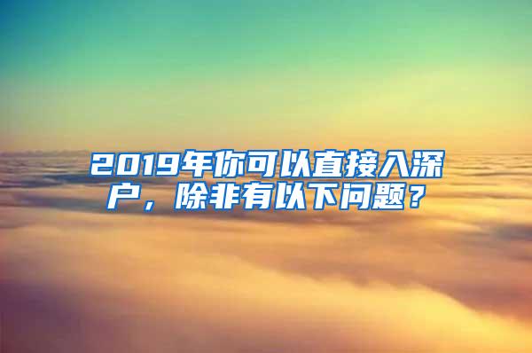 2019年你可以直接入深户，除非有以下问题？