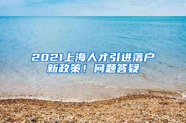 2021上海人才引进落户新政策！问题答疑