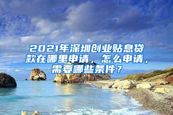 2021年深圳创业贴息贷款在哪里申请，怎么申请，需要哪些条件？