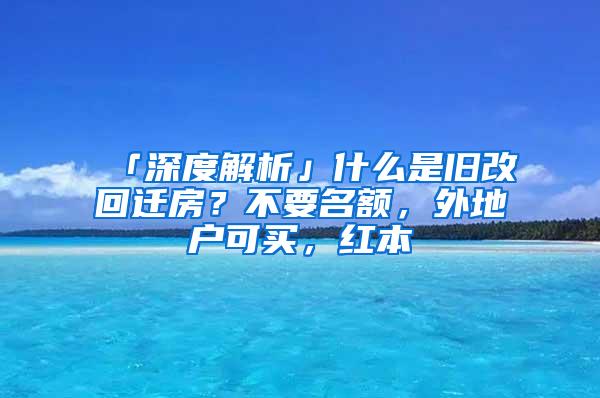 「深度解析」什么是旧改回迁房？不要名额，外地户可买，红本