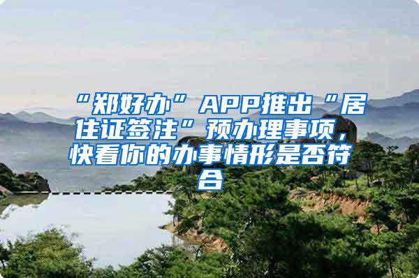 “郑好办”APP推出“居住证签注”预办理事项，快看你的办事情形是否符合