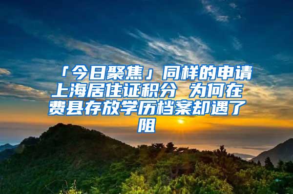 「今日聚焦」同样的申请上海居住证积分 为何在费县存放学历档案却遇了阻