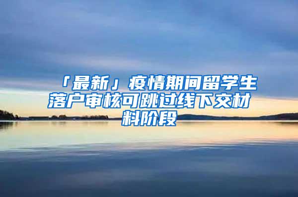 「最新」疫情期间留学生落户审核可跳过线下交材料阶段