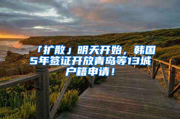 「扩散」明天开始，韩国5年签证开放青岛等13城户籍申请！