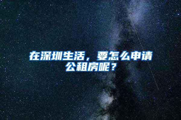 在深圳生活，要怎么申请公租房呢？