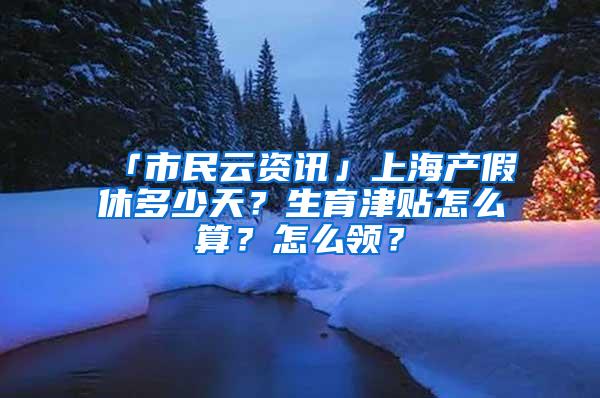 「市民云资讯」上海产假休多少天？生育津贴怎么算？怎么领？