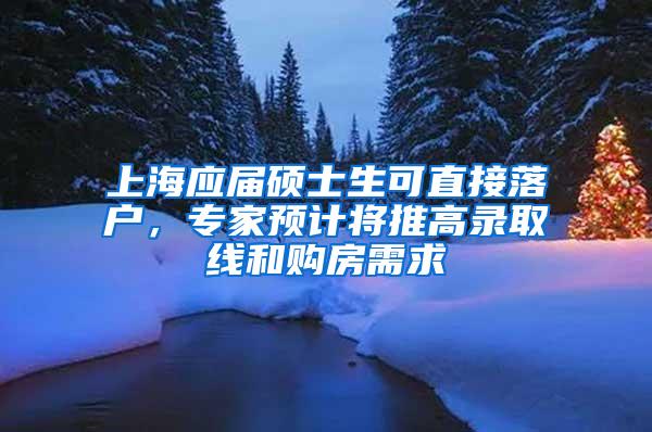 上海应届硕士生可直接落户，专家预计将推高录取线和购房需求