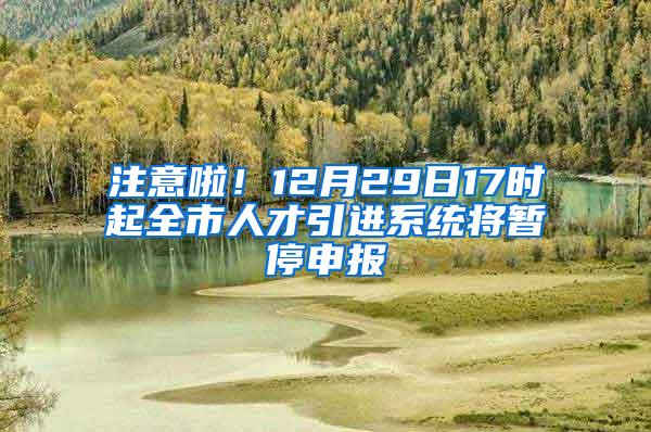 注意啦！12月29日17时起全市人才引进系统将暂停申报