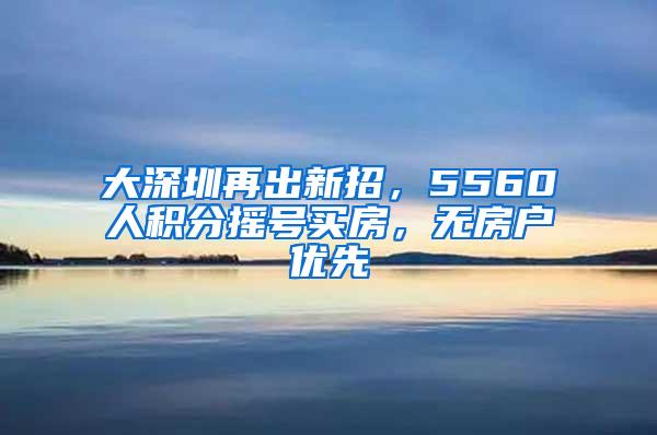 大深圳再出新招，5560人积分摇号买房，无房户优先