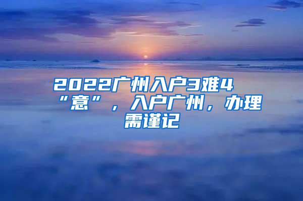 2022广州入户3难4“意”，入户广州，办理需谨记