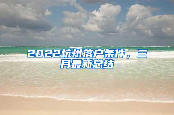 2022杭州落户条件，三月最新总结