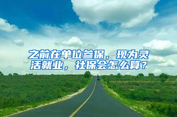 之前在单位参保，现为灵活就业，社保会怎么算？