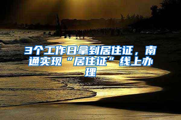 3个工作日拿到居住证，南通实现“居住证”线上办理