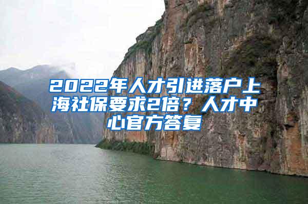 2022年人才引进落户上海社保要求2倍？人才中心官方答复