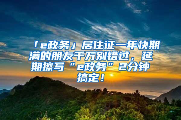 「e政务」居住证一年快期满的朋友千万别错过，延期擦写“e政务”2分钟搞定！