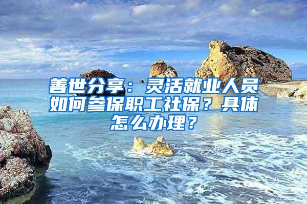 善世分享：灵活就业人员如何参保职工社保？具体怎么办理？