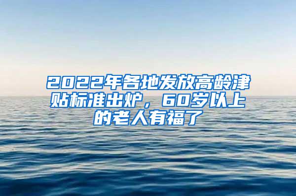 2022年各地发放高龄津贴标准出炉，60岁以上的老人有福了