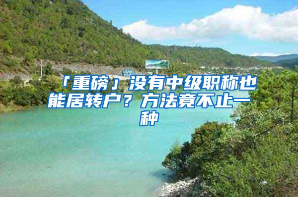 「重磅」没有中级职称也能居转户？方法竟不止一种