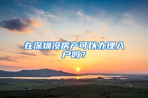 在深圳没房产可以办理入户吗？