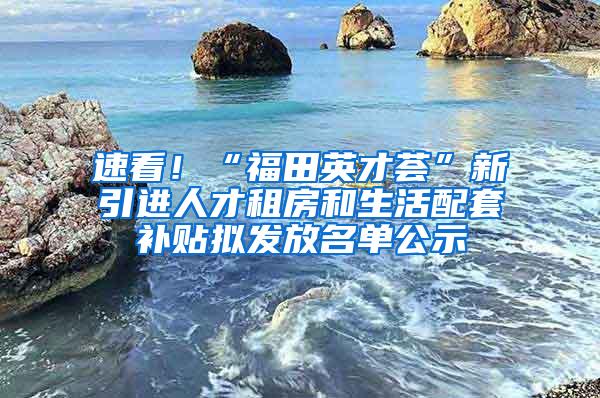 速看！“福田英才荟”新引进人才租房和生活配套补贴拟发放名单公示