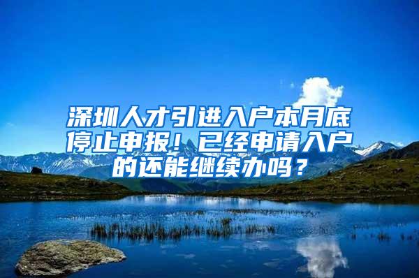 深圳人才引进入户本月底停止申报！已经申请入户的还能继续办吗？