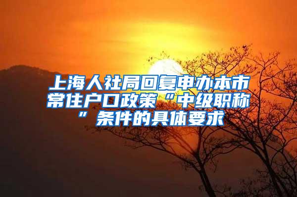 上海人社局回复申办本市常住户口政策“中级职称”条件的具体要求