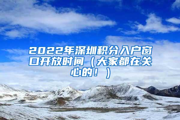 2022年深圳积分入户窗口开放时间（大家都在关心的！）